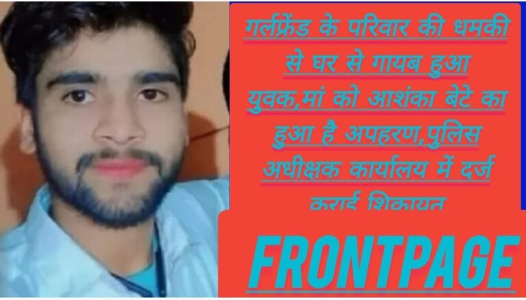 गर्लफ्रेंड के परिवार की धमकी से घर से गायब हुआ युवक,मां को आशंका बेटे का हुआ है अपहरण,पुलिस अधीक्षक कार्यालय में दर्ज कराई शिकायत