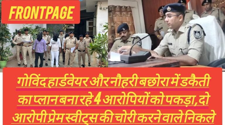 गोविंद हार्डवेयर और नौहरी बछोरा में डकैती का प्लान बना रहे 4 आरोपियों को पकड़ा,दो आरोपी प्रेम स्वीट्स की चोरी करने वाले निकले