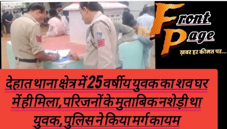 देहात थाना क्षेत्र में 25 वर्षीय युवक का शव घर में ही मिला,परिजनों के मुताबिक नशेड़ी था युवक,पुलिस ने किया मर्ग कायम