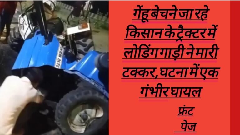 गेंहू बेचने जा रहे किसान के ट्रैक्टर में लोडिंग गाड़ी ने मारी टक्कर,घटना में एक गंभीर घायल