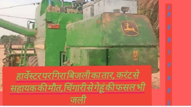 हार्वेस्टर पर गिरा बिजली का तार, करंट से सहायक की मौत,चिंगारी से गेहूं की फसल भी जली