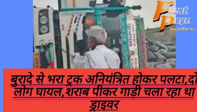 बुरादे से भरा ट्रक अनियंत्रित होकर पलटा,दो लोग घायल,शराब पीकर गाड़ी चला रहा था ड्राइवर