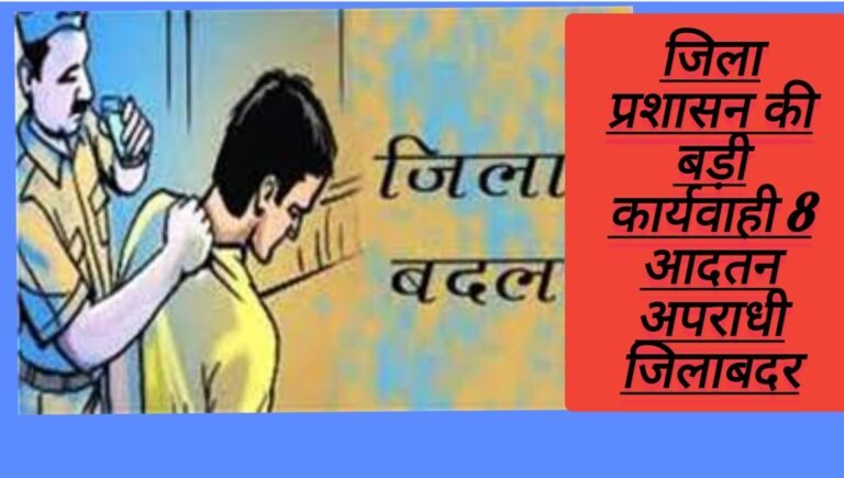 जिला प्रशासन की बड़ी कार्यवाही 8 आदतन अपराधी जिलाबदर