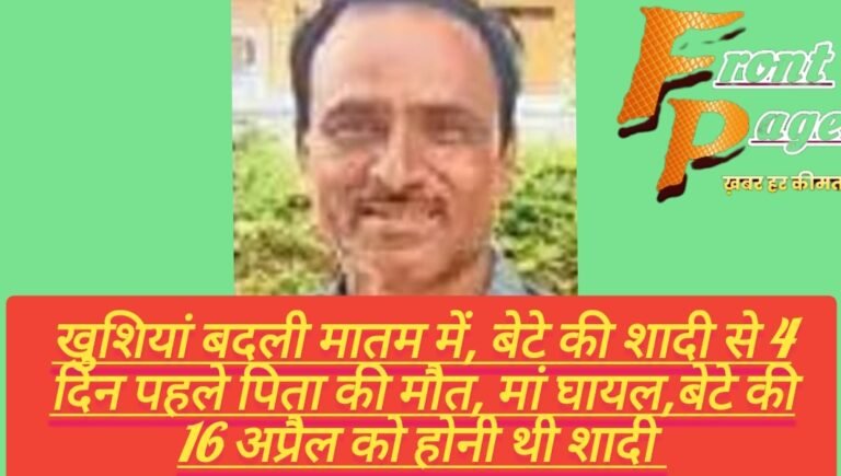 खुशियां बदली मातम में, बेटे की शादी से 4 दिन पहले पिता की मौत, मां घायल,बेटे की 16 अप्रैल को होनी थी शादी 