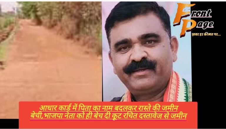 आधार कार्ड में पिता का नाम बदलकर रास्ते की जमीन बेची,भाजपा नेता को ही बेच दी कूट रचित दस्तावेज से जमीन