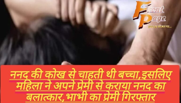 ननद की कोख से चाहती थी बच्चा,इसलिए महिला ने अपने प्रेमी से कराया ननद का बलात्कार,भाभी का प्रेमी गिरफ्तार