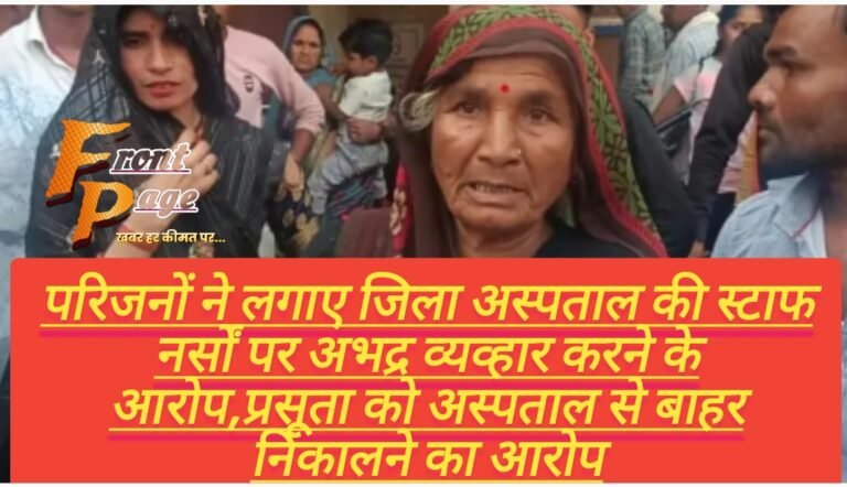 परिजनों ने लगाए जिला अस्पताल की स्टाफ नर्सों पर अभद्र व्यव्हार करने के आरोप,प्रसूता को अस्पताल से बाहर निकालने का आरोप