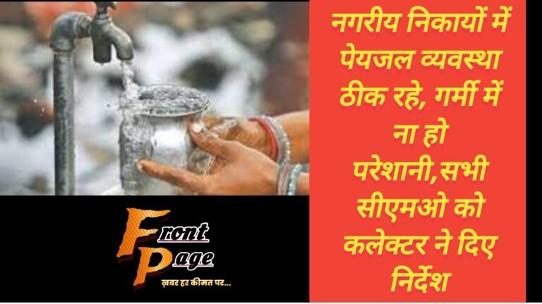 नगरीय निकायों में पेयजल व्यवस्था ठीक रहे, गर्मी में ना हो परेशानी,सभी सीएमओ को कलेक्टर ने दिए निर्देश