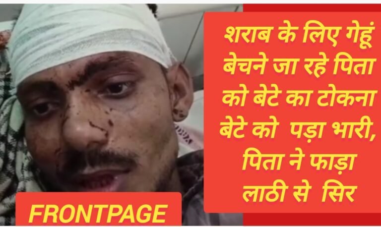 शराब के लिए गेहूं बेचने जा रहे पिता को बेटे का टोकना बेटे को  पड़ा भारी, पिता ने फाड़ा लाठी से  सिर