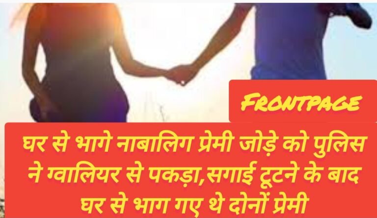 घर से भागे नाबालिग प्रेमी जोड़े को पुलिस ने ग्वालियर से पकड़ा,सगाई टूटने के बाद घर से भाग गए थे दोनों प्रेमी