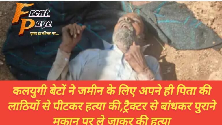 कलयुगी बेटों ने जमीन के लिए अपने ही पिता की लाठियों से पीटकर हत्या की,ट्रैक्टर से बांधकर पुराने मकान पर ले जाकर की हत्या