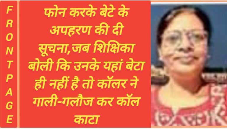 फोन करके बेटे के अपहरण की दी सूचना,जब शिक्षिका बोली कि उनके यहां बेटा ही नहीं है तो कॉलर ने गाली-गलौज कर कॉल काटा