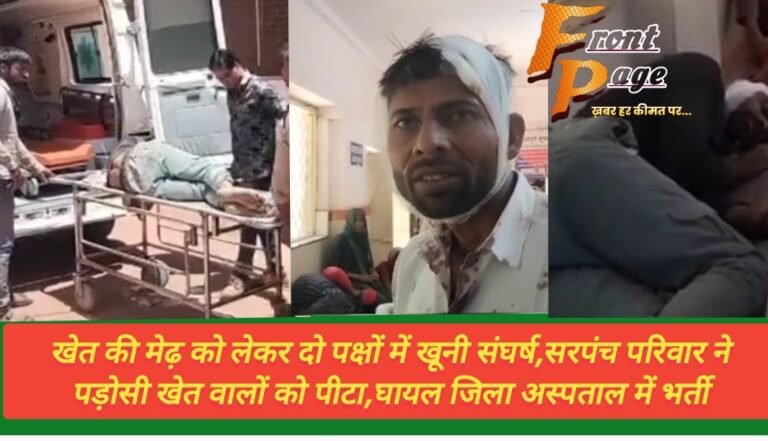 खेत की मेढ़ को लेकर दो पक्षों में खूनी संघर्ष,सरपंच परिवार ने पड़ोसी खेत वालों को पीटा,घायल जिला अस्पताल में भर्ती
