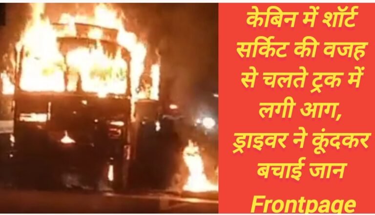 केबिन में शॉर्ट सर्किट की वजह से चलते ट्रक में लगी आग, ड्राइवर ने कूंदकर बचाई जान