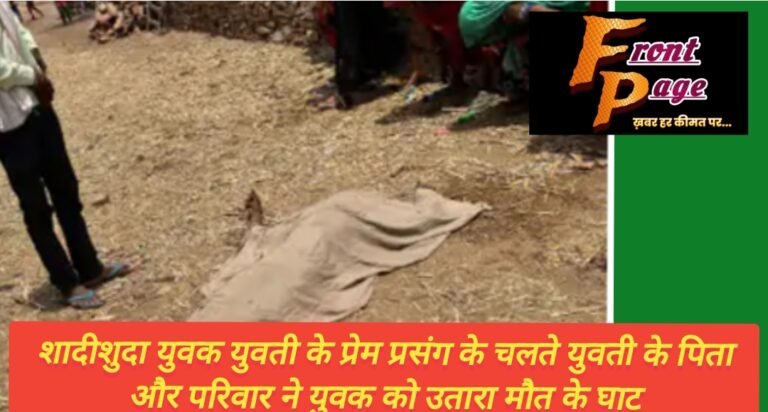 शादीशुदा  युवती के साथ  प्रेम प्रसंग के चलते युवती के पिता और परिवार ने युवक को उतारा मौत के घाट