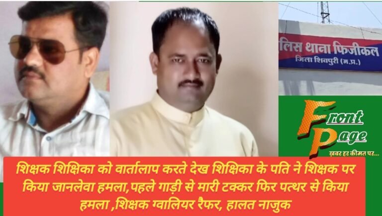 शिक्षक शिक्षिका को वार्तालाप करते देख शिक्षिका के पति ने शिक्षक पर किया जानलेवा हमला,पहले गाड़ी से मारी टक्कर फिर पत्थर से किया हमला ,शिक्षक ग्वालियर रैफर, हालत नाजुक