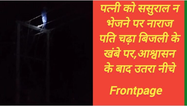 पत्नी को ससुराल न भेजने पर नाराज पति चढ़ा बिजली के खंबे पर,आश्वासन के बाद उतरा नीचे