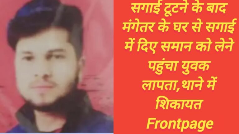 सगाई टूटने के बाद मंगेतर के घर से सगाई में दिए समान को लेने पहुंचा युवक लापता,थाने में शिकायत