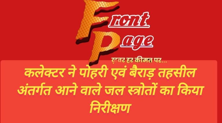 कलेक्टर ने पोहरी एवं बैराड़ तहसील अंतर्गत आने वाले जल स्त्रोतों का किया निरीक्षण