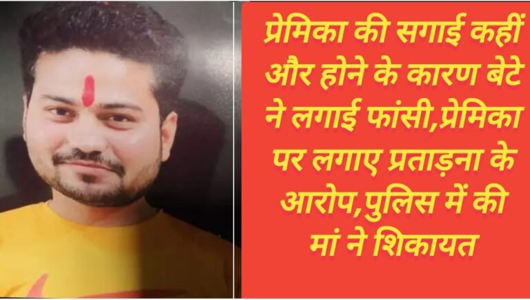 प्रेमिका की सगाई कहीं और होने के कारण बेटे ने लगाई फांसी,प्रेमिका पर लगाए प्रताड़ना के आरोप,पुलिस में की  मां ने शिकायत