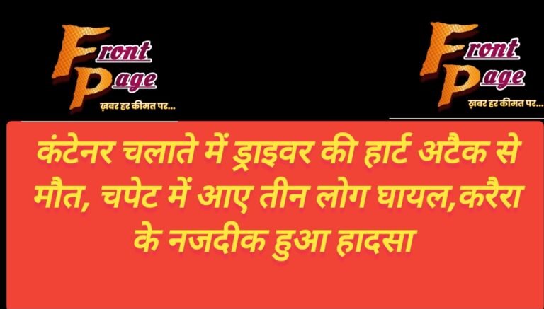 कंटेनर चलाते में ड्राइवर की हार्ट अटैक से मौत, चपेट में आए तीन लोग घायल,करैरा के नजदीक हुआ हादसा