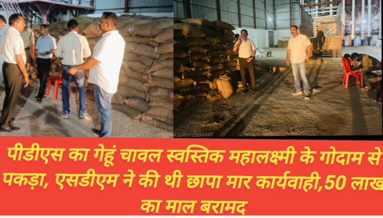 पीडीएस का गेहूं चावल स्वस्तिक महालक्ष्मी के गोदाम से पकड़ा, एसडीएम ने की थी छापा मार कार्यवाही,50 लाख का माल बरामद