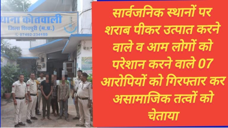 सार्वजनिक स्थानों पर शराब पीकर उत्पात करने वाले व आम लोगों को परेशान करने वाले 07 आरोपियों को गिरफ्तार कर असामाजिक तत्वों को चेताया