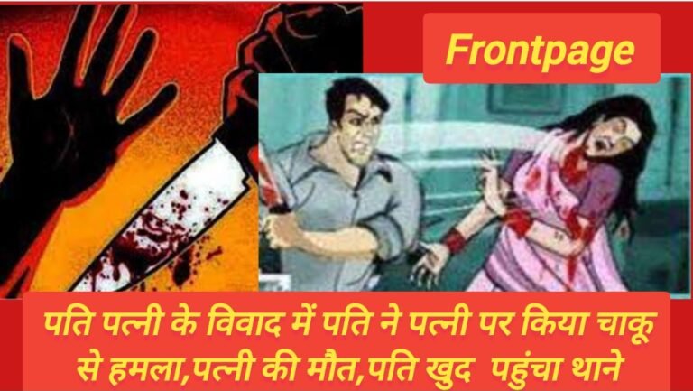 पति पत्नी के विवाद में पति ने पत्नी पर किया चाकू से हमला,पत्नी की मौत,पति खुद  पहुंचा थाने