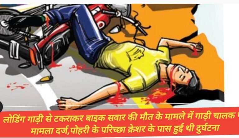 लोडिंग गाड़ी से टकराकर बाइक सवार की मौत के मामले में गाड़ी चालक पर मामला दर्ज,पोहरी के परिच्छा क्रेशर के पास हुई थी दुर्घटना
