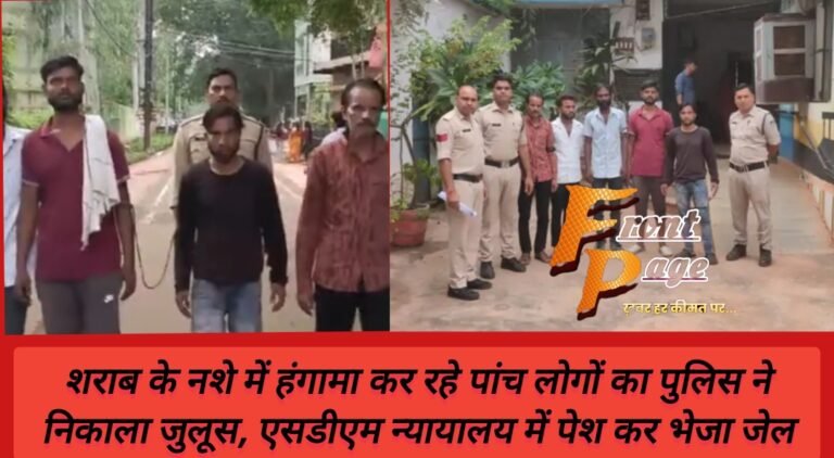 शराब के नशे में हंगामा कर रहे पांच लोगों का पुलिस ने निकाला जुलूस, एसडीएम न्यायालय में पेश कर भेजा जेल