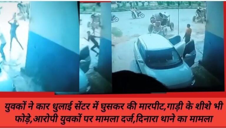 युवकों ने कार धुलाई सेंटर में घुसकर की मारपीट,गाड़ी के शीशे भी फोड़े,आरोपी युवकों पर मामला दर्ज,दिनारा थाने का मामला