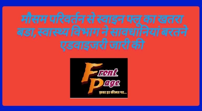 मौसम परिवर्तन से स्वाइन फ्लू का खतरा बडा,स्वास्थ्य विभाग ने सावधानियां बरतने एडवाइजरी जारी की