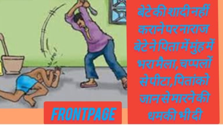 बेटे की शादी नहीं कराने पर नाराज बेटे ने पिता में मुंह में भरा मैला,चप्पलों से पीटा,पितांको जान से मारने की धमकी भी दी