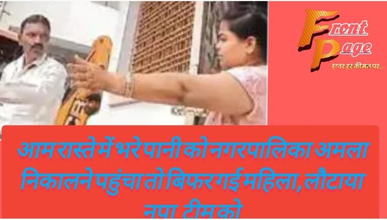 आम रास्ते में भरे पानी को नगरपालिका अमला निकालने पहुंचा तो बिफर गई महिला,लौटाया नपा टीम को