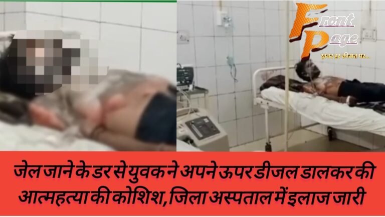 जेल जाने के डर से युवक ने अपने ऊपर डीजल डालकर की आत्महत्या की कोशिश,जिला अस्पताल में इलाज जारी 