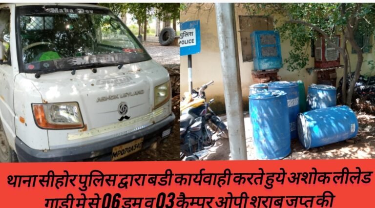 थाना सीहोर पुलिस द्वारा बडी कार्यवाही करते हुये अशोक लीलेड गाडी मे से 06 ड्रम व 03 कैम्पर ओपी शराब जप्त की