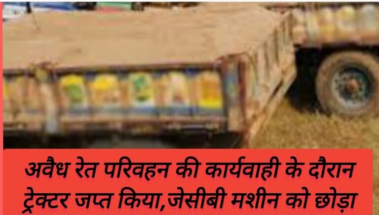अवैध रेत परिवहन की कार्यवाही के दौरान ट्रेक्टर जप्त किया,जेसीबी मशीन को छोड़ा