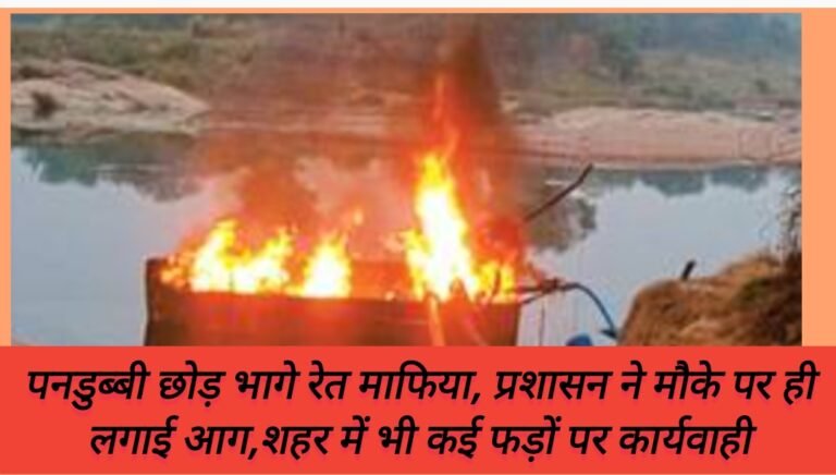 पनडुब्बी छोड़ भागे रेत माफिया, प्रशासन ने मौके पर ही लगाई आग,शहर में भी कई फड़ों पर कार्यवाही