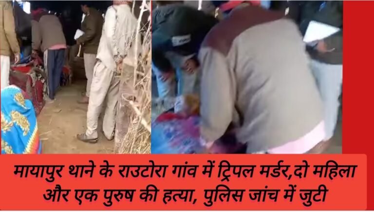 मायापुर थाने के राउटोरा गांव में ट्रिपल मर्डर,दो महिला और एक पुरुष की हत्या, पुलिस जांच में जुटी