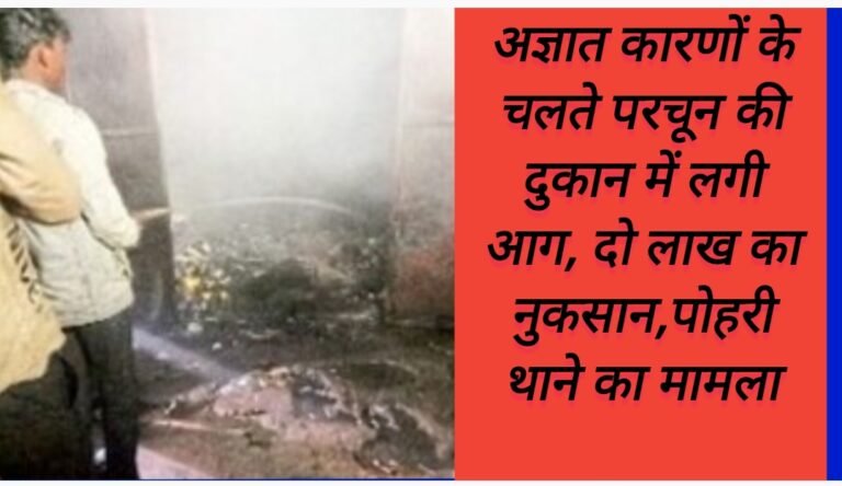 अज्ञात कारणों के चलते परचून की दुकान में लगी आग, दो लाख का नुकसान,पोहरी थाने का मामला      