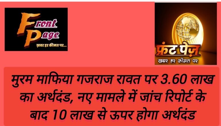 मुरम माफिया गजराज रावत पर 3.60 लाख का अर्थदंड, नए मामले में जांच रिपोर्ट के बाद 10 लाख से ऊपर होगा अर्थदंड