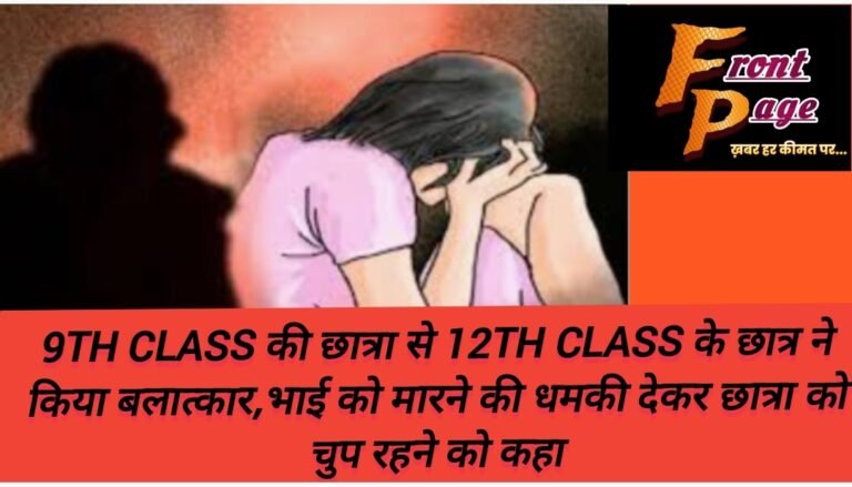 9th class की छात्रा से 12th class के छात्र ने किया बलात्कार,भाई को मारने की धमकी देकर छात्रा को चुप रहने को कहा