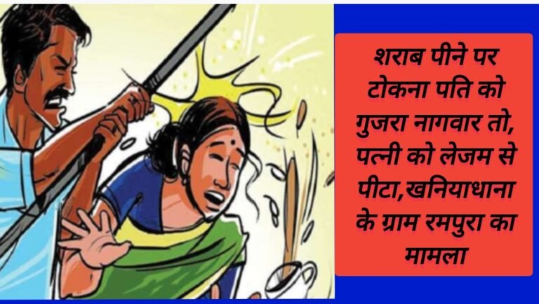 शराब पीने पर टोकना पति को गुजरा नागवार तो, पत्नी को लेजम से पीटा,खनियाधाना के ग्राम रमपुरा का मामला