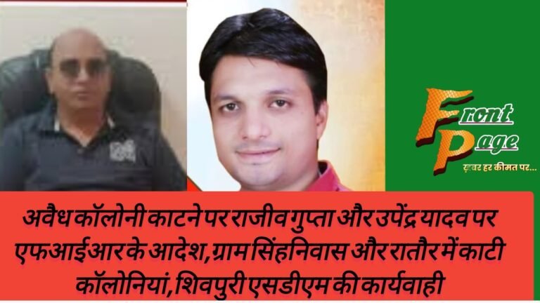 अवैध कॉलोनी काटने पर राजीव गुप्ता और उपेंद्र यादव पर एफआईआर के आदेश,ग्राम सिंहनिवास और रातौर में काटी कॉलोनियां,शिवपुरी एसडीएम की कार्यवाही