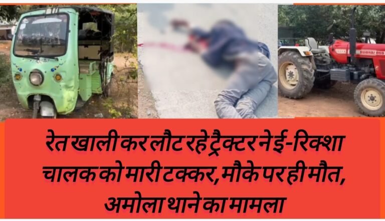 रेत खाली कर लौट रहे ट्रैक्टर ने ई-रिक्शा चालक को मारी टक्कर,मौके पर ही मौत, अमोला थाने का मामला