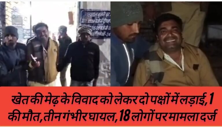 खेत की मेढ़ के विवाद को लेकर दो पक्षों में लड़ाई,1 की मौत,तीन गंभीर घायल,18 लोगों पर मामला दर्ज